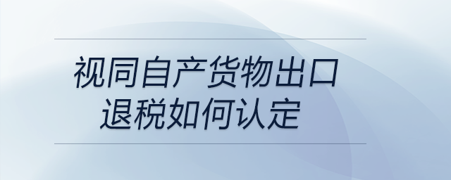 視同自產貨物出口退稅如何認定
