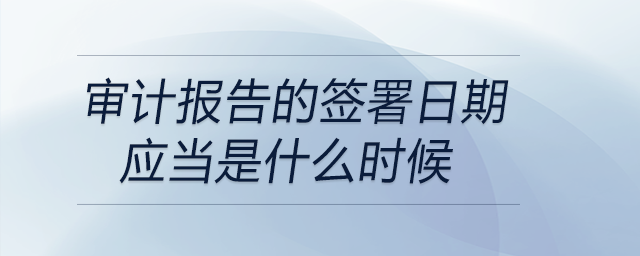 審計報告的簽署日期應當是什么時候