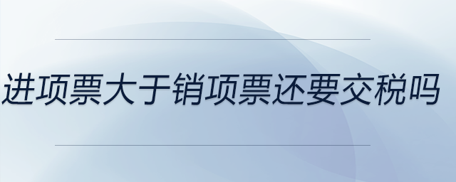 進(jìn)項票大于銷項票還要交稅嗎
