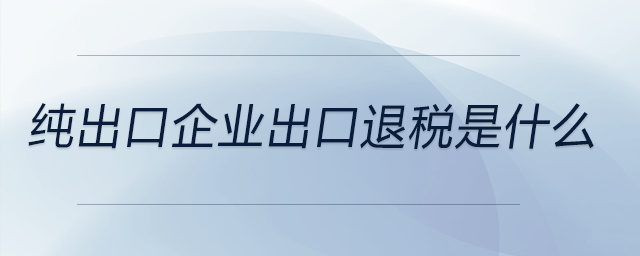 純出口企業出口退稅是什么