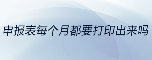 申報(bào)表每個(gè)月都要打印出來嗎