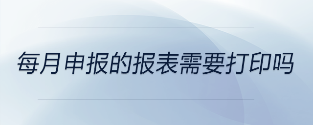 每月申報的報表需要打印嗎