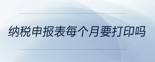 納稅申報表每個月要打印嗎