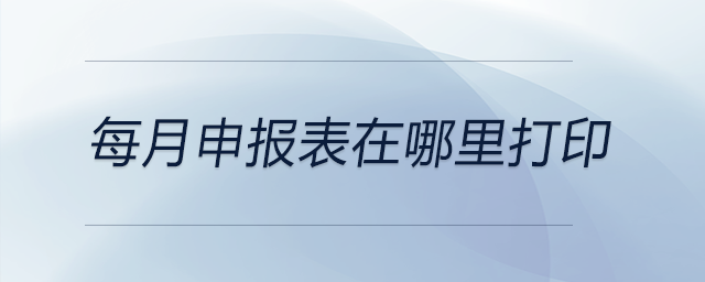 每月申報(bào)表在哪里打印