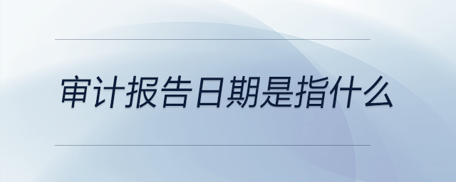 審計(jì)報(bào)告日期是指什么
