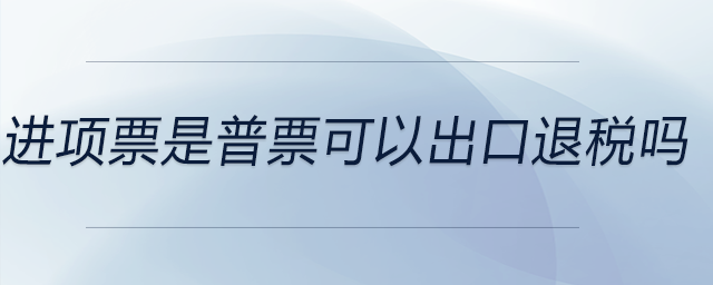 進項票是普票可以出口退稅嗎