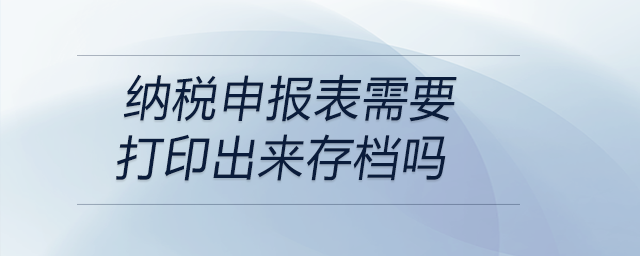納稅申報表需要打印出來存檔嗎