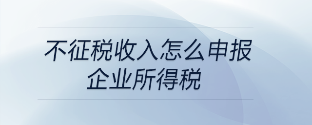不征稅收入怎么申報(bào)企業(yè)所得稅