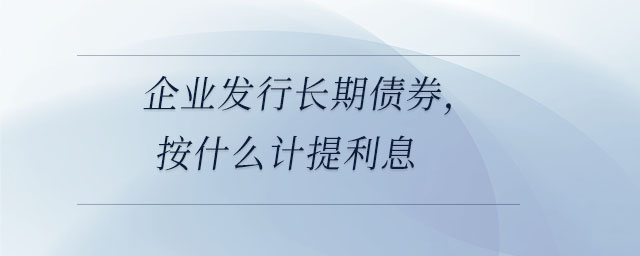 企業(yè)發(fā)行長期債券，按什么計提利息