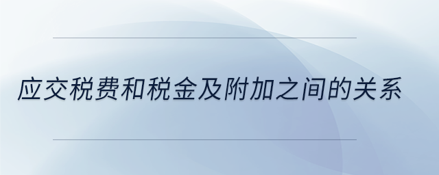 應交稅費和稅金及附加之間的關系