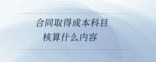 合同取得成本科目核算什么內容
