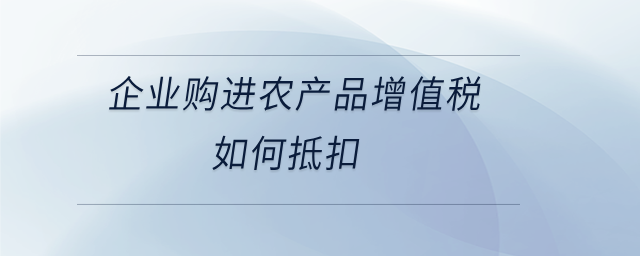 企業購進農產品增值稅如何抵扣