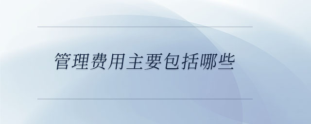 管理費用主要包括哪些