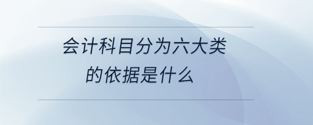 會(huì)計(jì)科目分為六大類的依據(jù)是什么