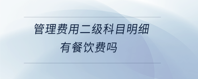 管理費用二級科目明細有餐飲費嗎