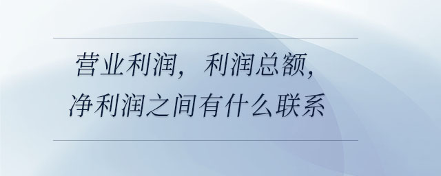 營(yíng)業(yè)利潤(rùn)，利潤(rùn)總額，凈利潤(rùn)之間有什么聯(lián)系