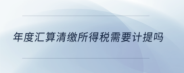 年度匯算清繳所得稅需要計提嗎