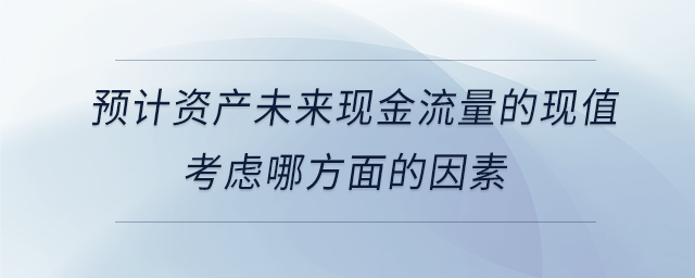 預計資產(chǎn)未來現(xiàn)金流量的現(xiàn)值考慮哪方面的因素