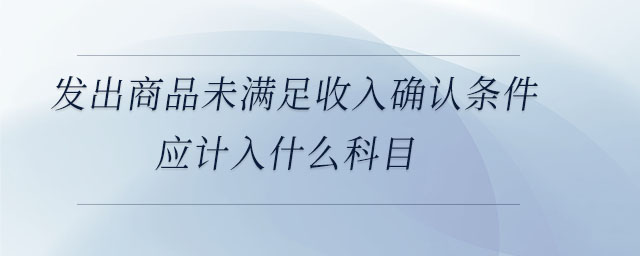 發出商品未滿足收入確認條件應計入什么科目