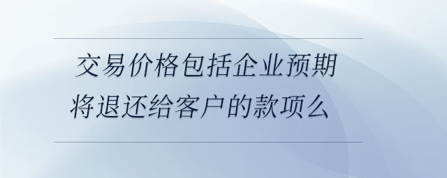 交易價格包括企業(yè)預期將退還給客戶的款項么