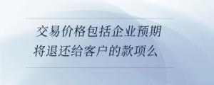 交易價格包括企業預期將退還給客戶的款項么