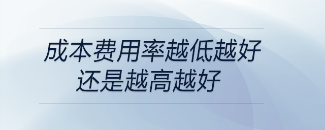 成本費用率越低越好還是越高越好