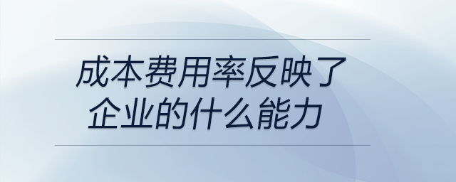 成本費用率反映了企業的什么能力