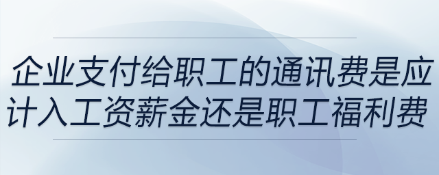 企業支付給職工的通訊費是應計入工資薪金還是職工福利費
