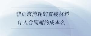 非正常消耗的直接材料計入合同履約成本么