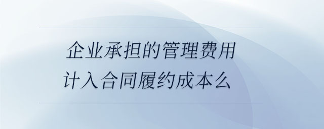 企業(yè)承擔(dān)的管理費用計入合同履約成本么