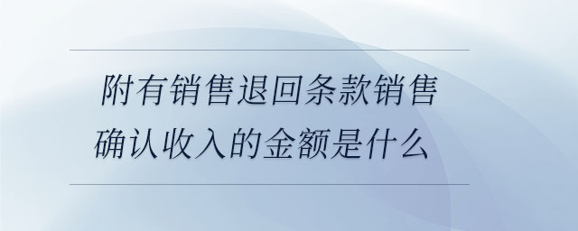 附有銷售退回條款銷售確認收入的金額是什么