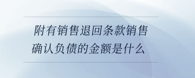 附有銷售退回條款銷售確認負債的金額是什么