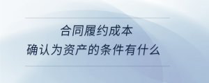 合同履約成本確認為資產的條件有什么