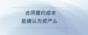 合同履約成本能確認為資產么