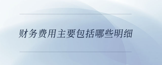 財務費用主要包括哪些明細