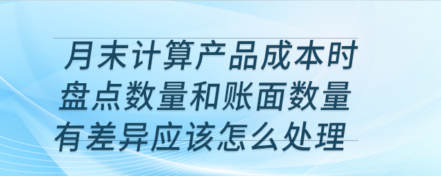 月末計算產品成本時盤點數量和賬面數量有差異應該怎么處理？