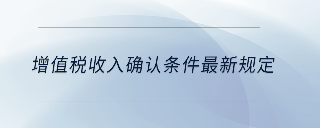 增值稅收入確認條件最新規定