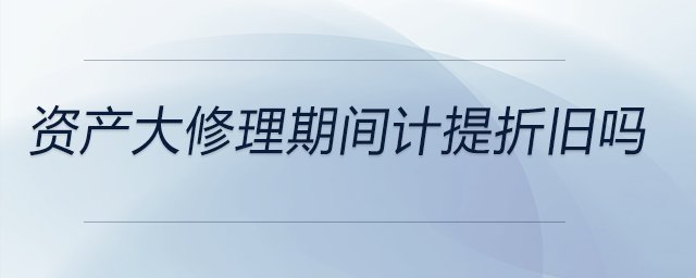 資產大修理期間計提折舊嗎