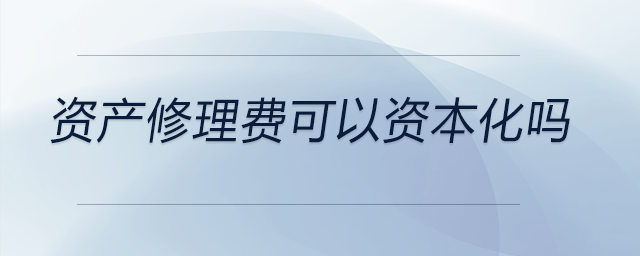資產修理費可以資本化嗎