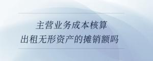 主營業(yè)務(wù)成本核算出租無形資產(chǎn)的攤銷額嗎