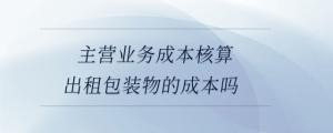 主營業(yè)務(wù)成本核算出租包裝物的攤銷額嗎