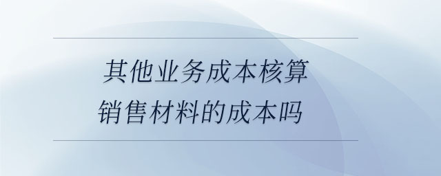 其他業務成本核算銷售材料的成本嗎