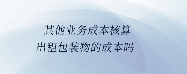 其他業務成本核算出租包裝物的成本嗎