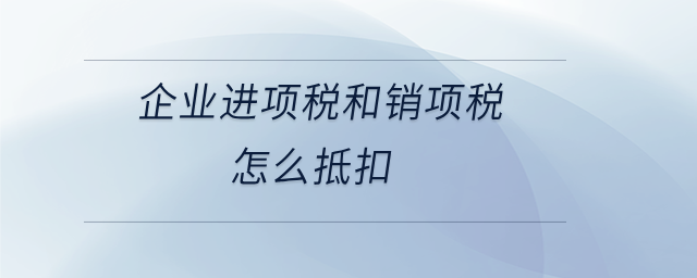 企業進項稅和銷項稅怎么抵扣