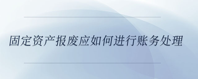 固定資產報廢應如何進行賬務處理