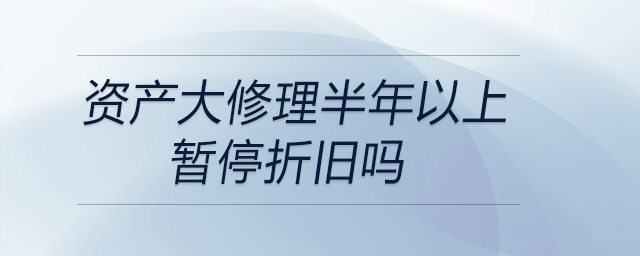 資產大修理半年以上暫停折舊嗎