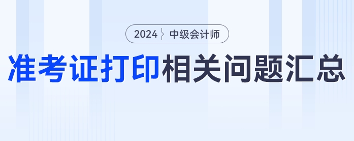 中級會計2024年中級會計考試準考證打印相關問題匯總！