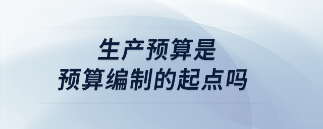 生產預算是預算編制的起點嗎