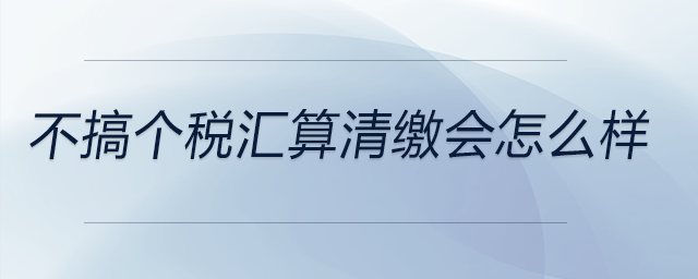 不搞個(gè)稅匯算清繳會(huì)怎么樣