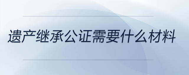 遺產繼承公證需要什么材料